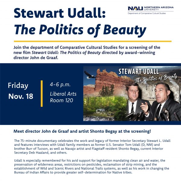 Join award winning director John DeGraaf and Diné artist Shonto Begay for the screening of Stuart Udall: The Politics of Beauty Friday, November 18, at 4:00pm in LA 120. Former Interior Secretary Udall is remembered for his steadfast environmental advocacy and support for Native American self-determination. Flyer attached. Event is free and open to the public. 