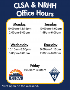 CLSA and NRHH Office Hours. Monday 10am - 12:15pm and 2pm - 5pm  Tuesday 10am - 1pm and 1:45pm - 6pm  Wednesday 10:10am - 3:50pm and 5pm - 6pm  Thursday 9am - 1:15pm and 2pm - 6pm  Friday 10am - 4:30pm